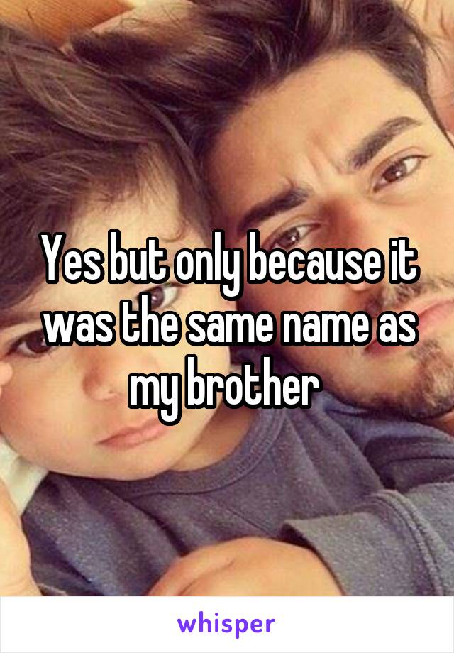 Yes but only because it was the same name as my brother 