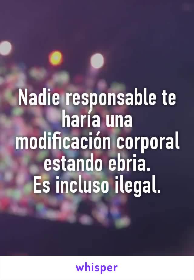 Nadie responsable te haría una modificación corporal estando ebria.
Es incluso ilegal.