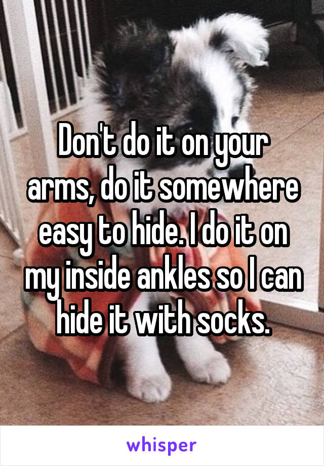 Don't do it on your arms, do it somewhere easy to hide. I do it on my inside ankles so I can hide it with socks.