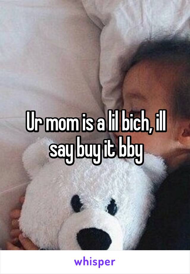 Ur mom is a lil bich, ill say buy it bby