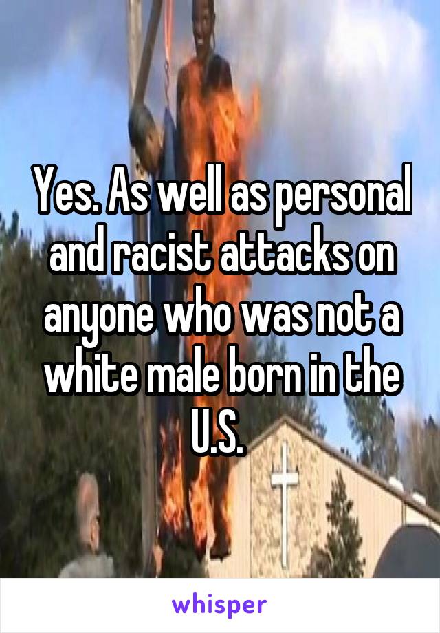 Yes. As well as personal and racist attacks on anyone who was not a white male born in the U.S. 