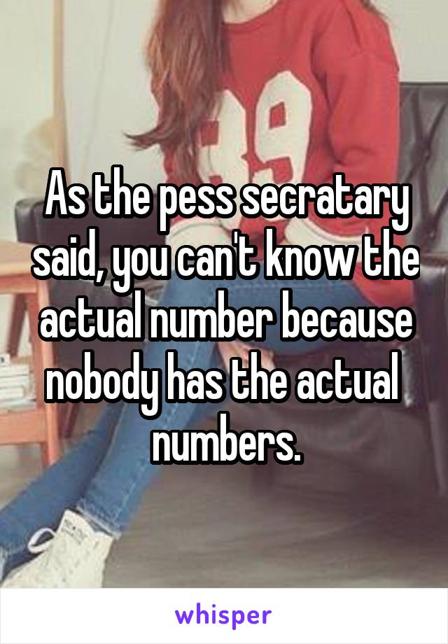 As the pess secratary said, you can't know the actual number because nobody has the actual  numbers.