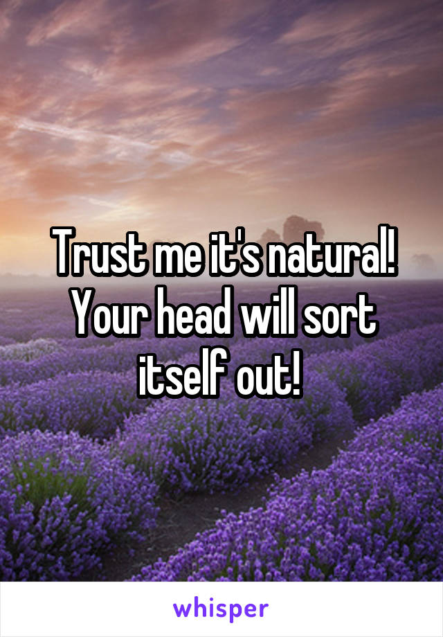 Trust me it's natural! Your head will sort itself out! 