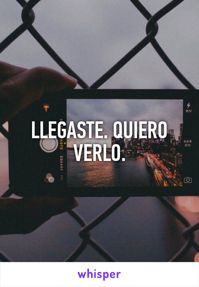 LLEGASTE. QUIERO VERLO.