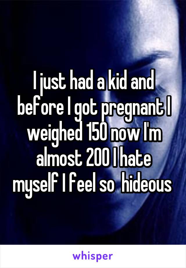 I just had a kid and before I got pregnant I weighed 150 now I'm almost 200 I hate myself I feel so  hideous 