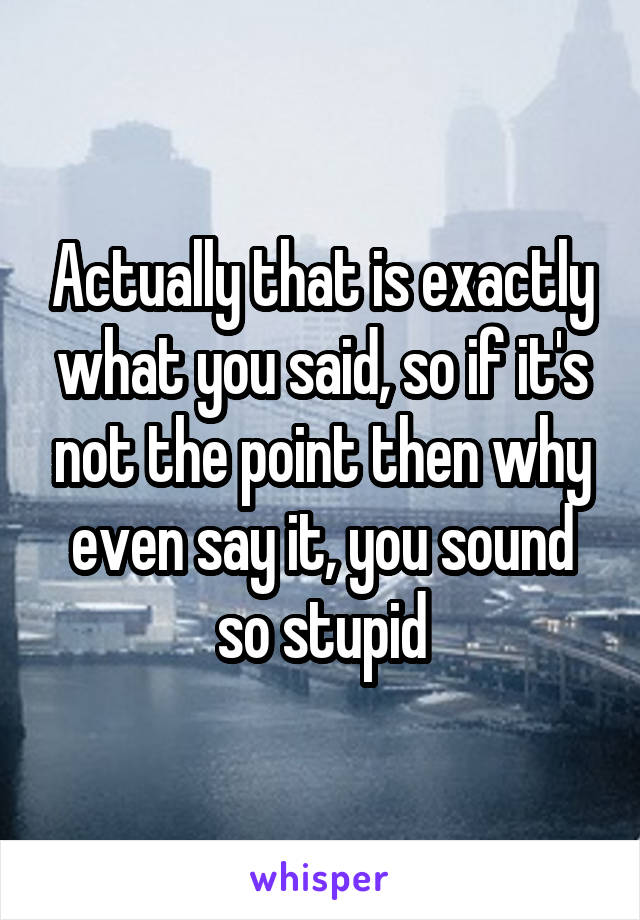 Actually that is exactly what you said, so if it's not the point then why even say it, you sound so stupid