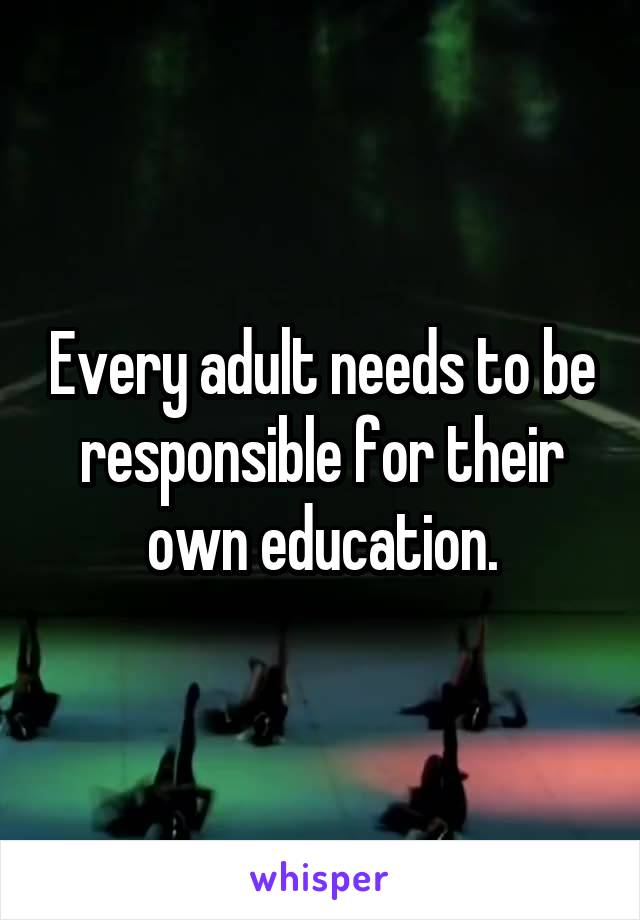 Every adult needs to be responsible for their own education.