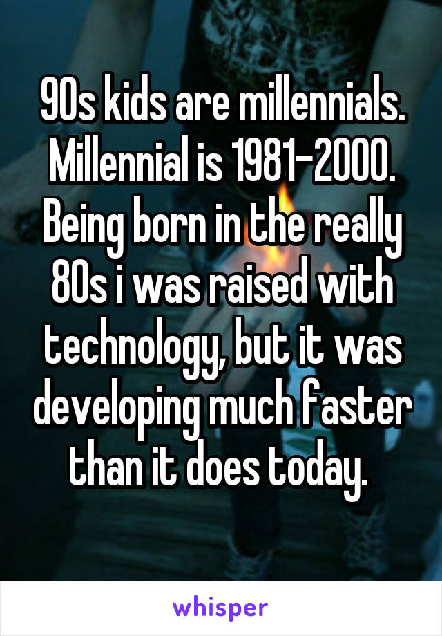 90s kids are millennials. Millennial is 1981-2000.
Being born in the really 80s i was raised with technology, but it was developing much faster than it does today. 

