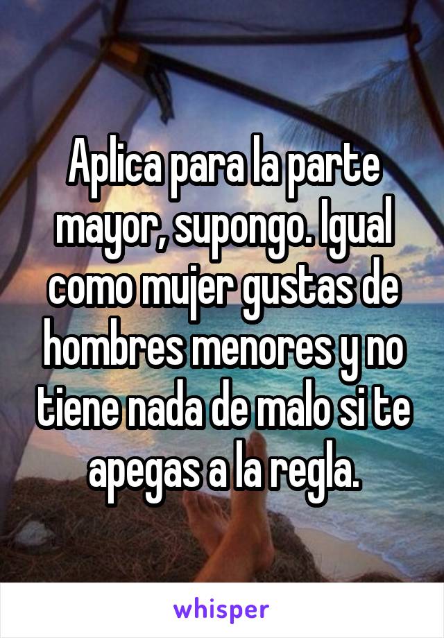 Aplica para la parte mayor, supongo. Igual como mujer gustas de hombres menores y no tiene nada de malo si te apegas a la regla.