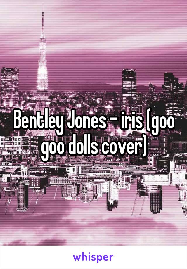 Bentley Jones - iris (goo goo dolls cover)