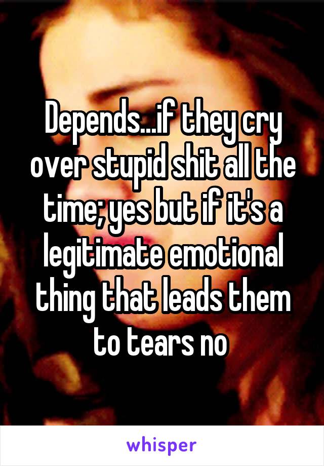 Depends...if they cry over stupid shit all the time; yes but if it's a legitimate emotional thing that leads them to tears no 