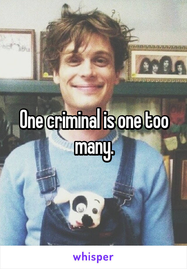 One criminal is one too many.