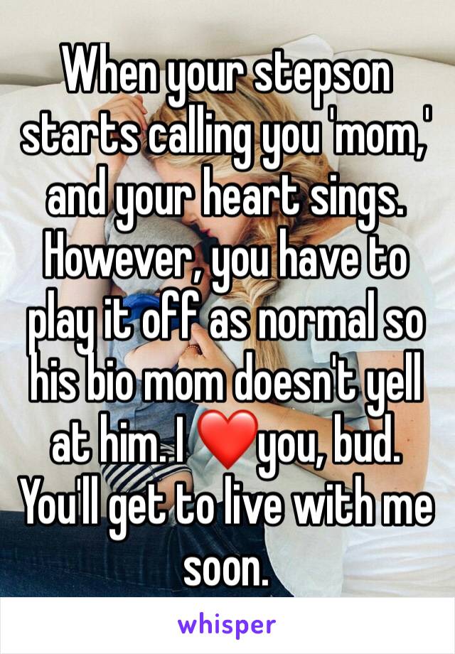 When your stepson starts calling you 'mom,' and your heart sings. However, you have to play it off as normal so his bio mom doesn't yell at him. I ❤️you, bud. You'll get to live with me soon. 