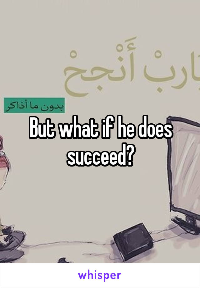 But what if he does succeed?