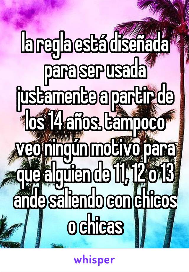 la regla está diseñada para ser usada justamente a partir de los 14 años. tampoco veo ningún motivo para que alguien de 11, 12 o 13 ande saliendo con chicos o chicas