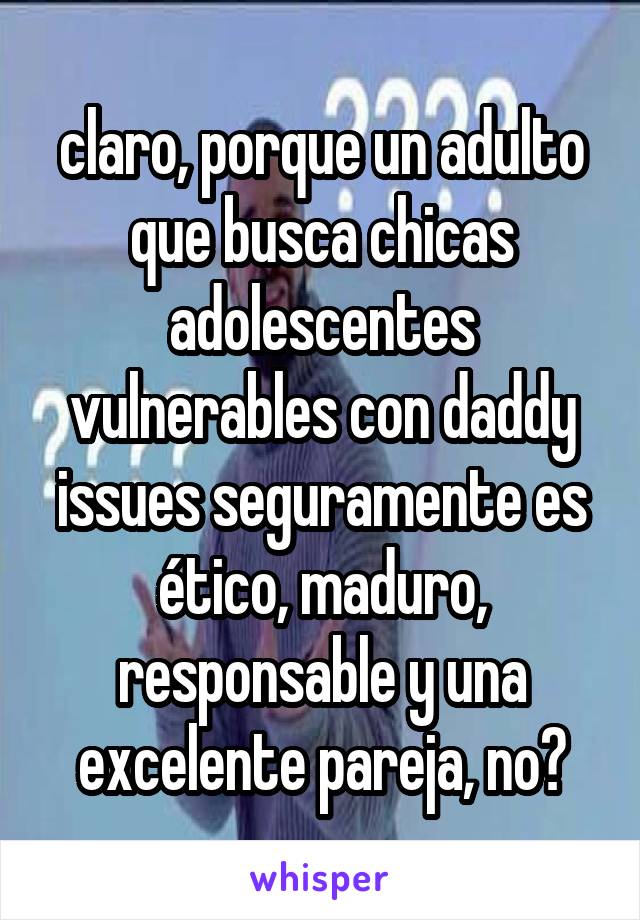 claro, porque un adulto que busca chicas adolescentes vulnerables con daddy issues seguramente es ético, maduro, responsable y una excelente pareja, no?