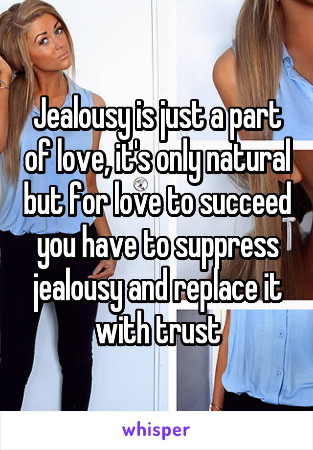 Jealousy is just a part of love, it's only natural but for love to succeed you have to suppress jealousy and replace it with trust