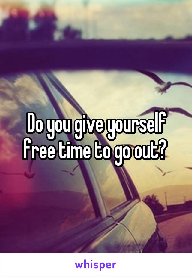 Do you give yourself free time to go out? 