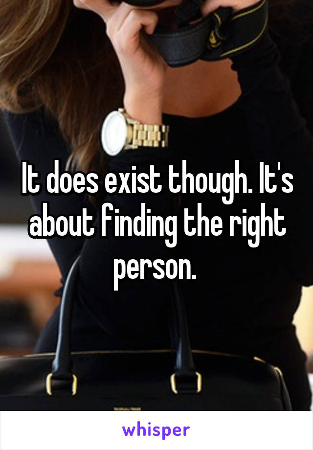 It does exist though. It's about finding the right person. 