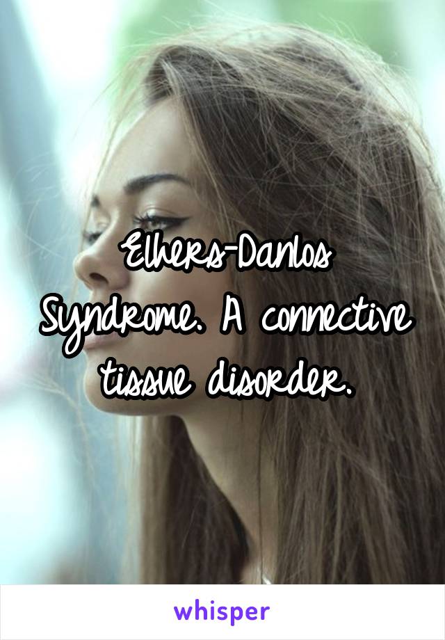 Elhers-Danlos Syndrome. A connective tissue disorder.