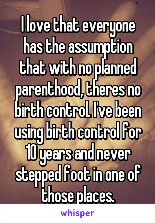 I love that everyone has the assumption that with no planned parenthood, theres no birth control. I've been using birth control for 10 years and never stepped foot in one of those places.