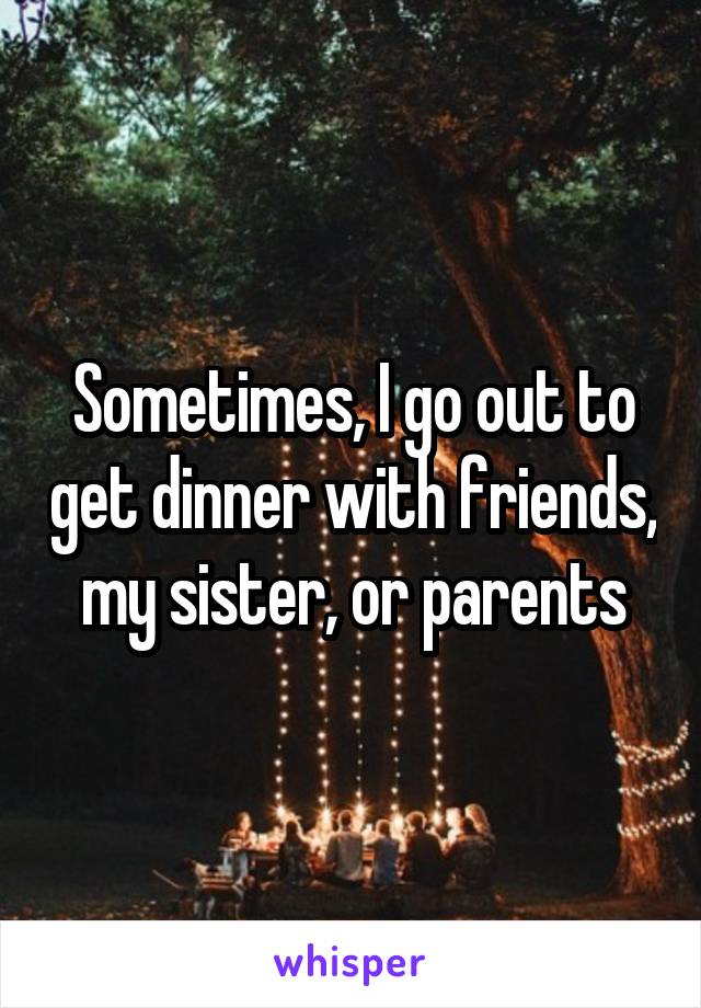 Sometimes, I go out to get dinner with friends, my sister, or parents