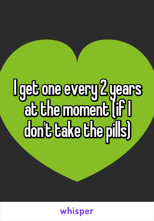 I get one every 2 years at the moment (if I don't take the pills)