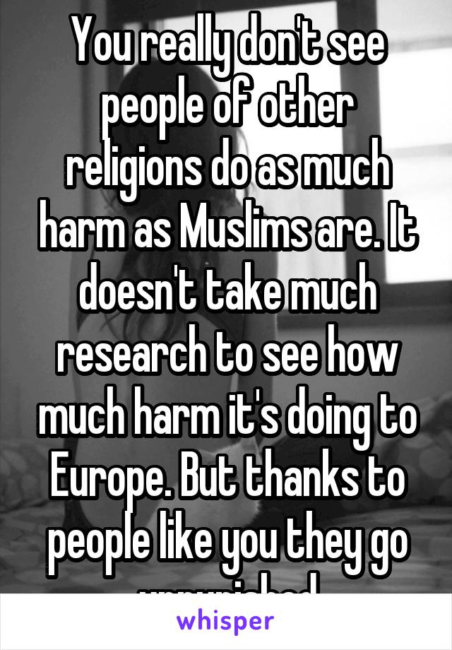 You really don't see people of other religions do as much harm as Muslims are. It doesn't take much research to see how much harm it's doing to Europe. But thanks to people like you they go unpunished