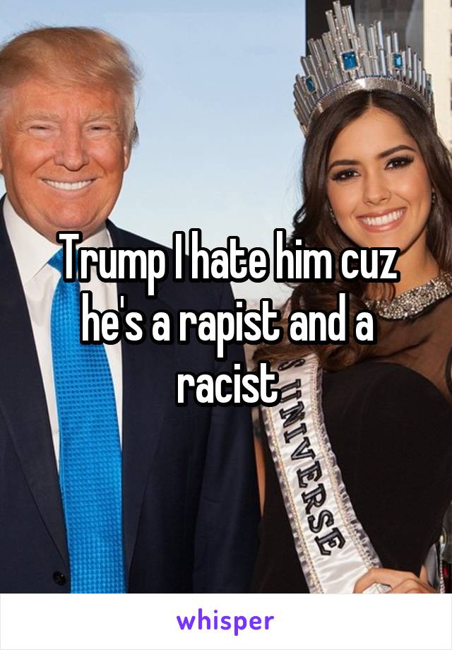 Trump I hate him cuz he's a rapist and a racist