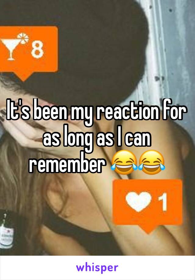 It's been my reaction for as long as I can remember 😂😂