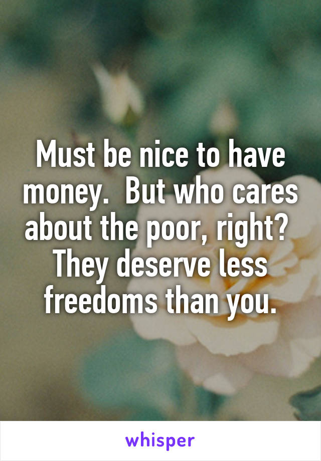 Must be nice to have money.  But who cares about the poor, right?  They deserve less freedoms than you.