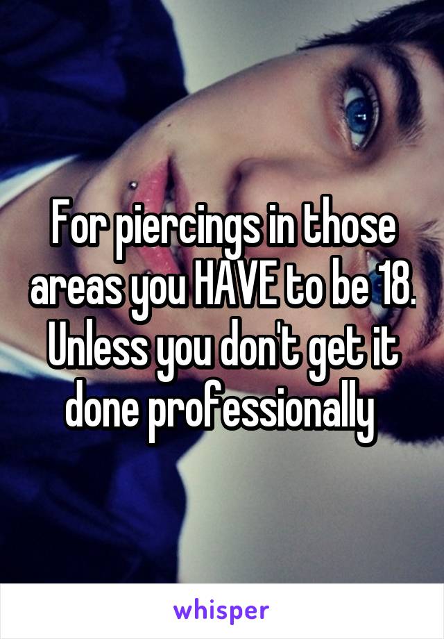 For piercings in those areas you HAVE to be 18. Unless you don't get it done professionally 