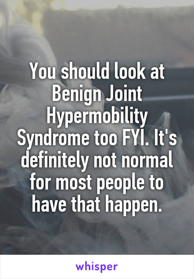 You should look at Benign Joint Hypermobility Syndrome too FYI. It's definitely not normal for most people to have that happen.