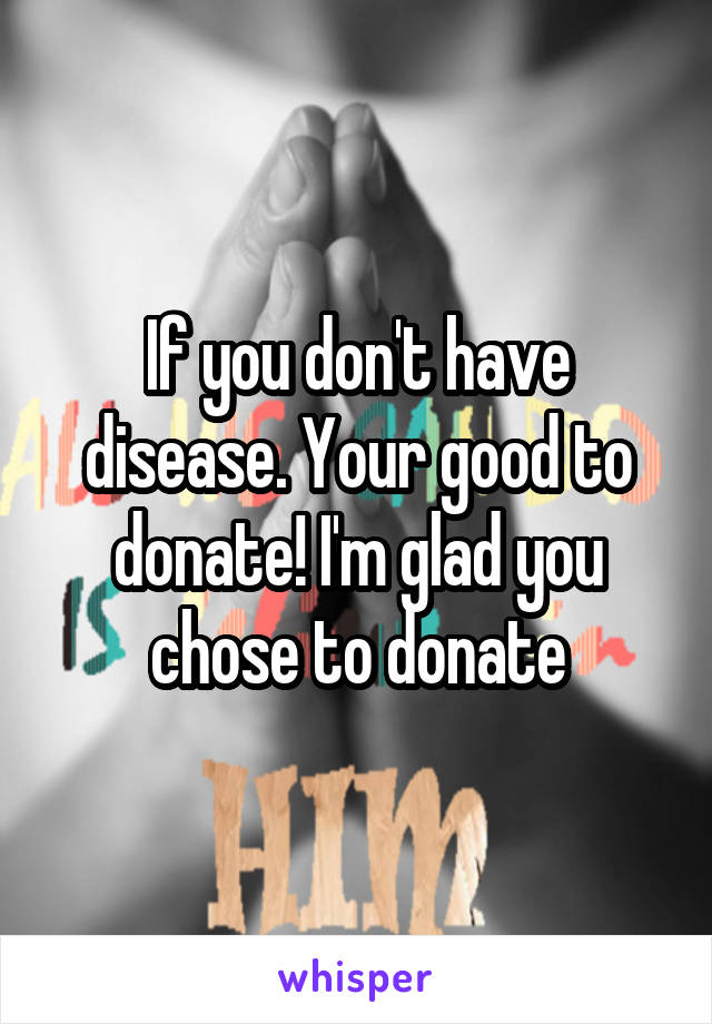 If you don't have disease. Your good to donate! I'm glad you chose to donate
