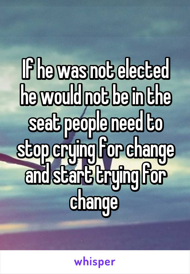 If he was not elected he would not be in the seat people need to stop crying for change and start trying for change 