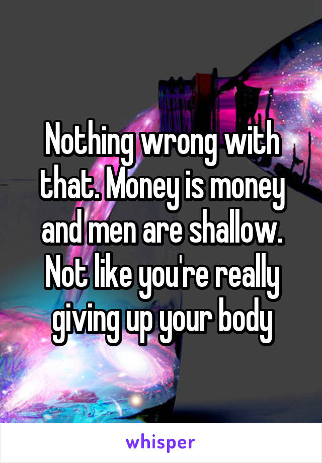 Nothing wrong with that. Money is money and men are shallow. Not like you're really giving up your body