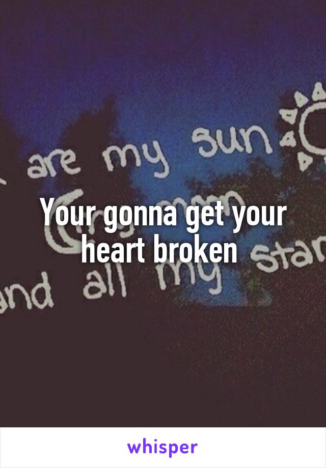 Your gonna get your heart broken 