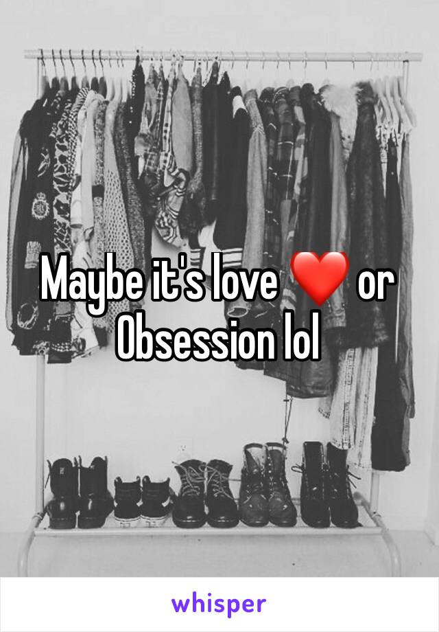 Maybe it's love ❤️ or Obsession lol