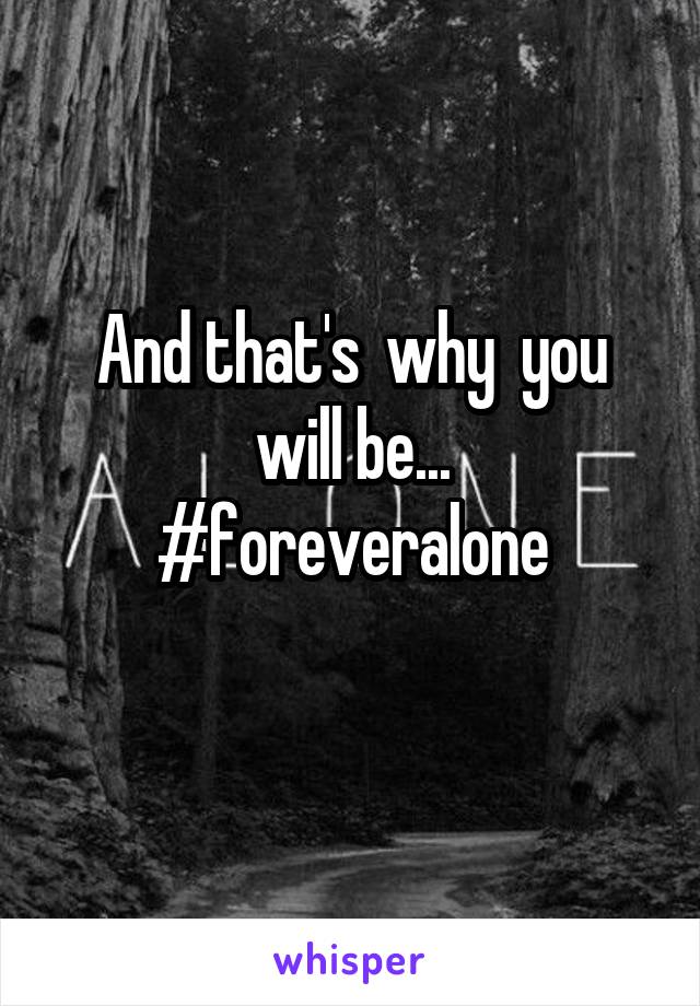 And that's  why  you will be...
#foreveralone
