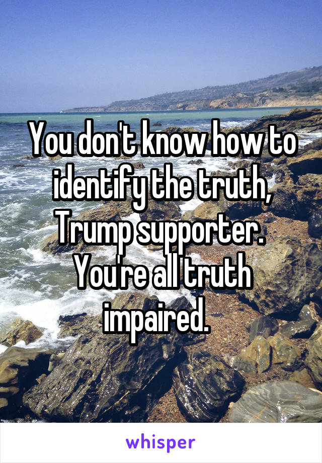 You don't know how to identify the truth, Trump supporter.  You're all truth impaired.  