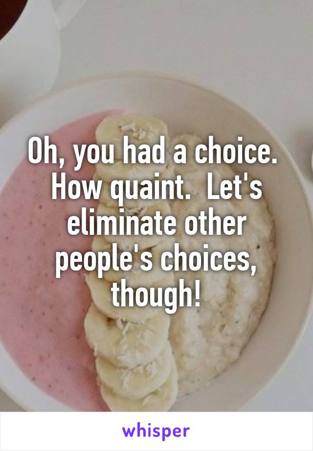 Oh, you had a choice.  How quaint.  Let's eliminate other people's choices, though!