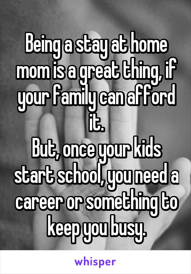 Being a stay at home mom is a great thing, if your family can afford it.
But, once your kids start school, you need a career or something to keep you busy.