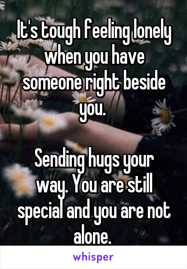 It's tough feeling lonely when you have someone right beside you. 

Sending hugs your way. You are still special and you are not alone. 