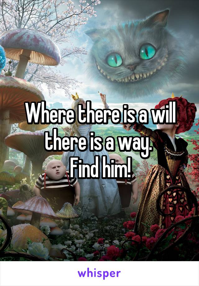 Where there is a will there is a way. 
Find him!