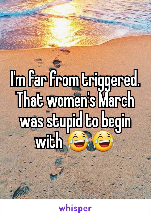 I'm far from triggered. That women's March was stupid to begin with 😂😂