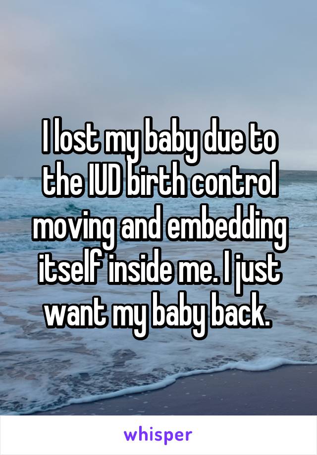 I lost my baby due to the IUD birth control moving and embedding itself inside me. I just want my baby back. 