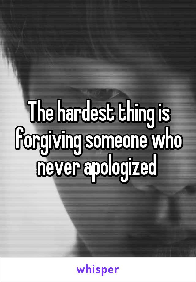The hardest thing is forgiving someone who never apologized 