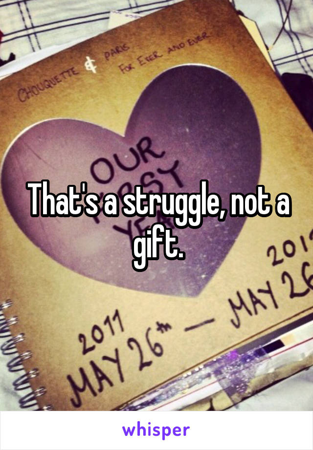 That's a struggle, not a gift.