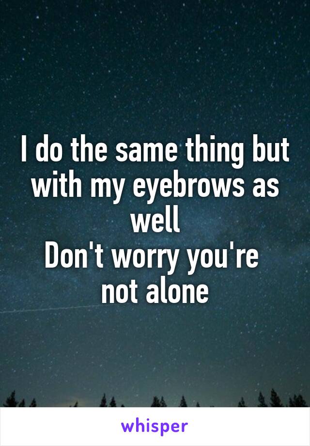 I do the same thing but with my eyebrows as well
Don't worry you're  not alone