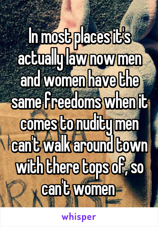 In most places it's actually law now men and women have the same freedoms when it comes to nudity men can't walk around town with there tops of, so can't women 